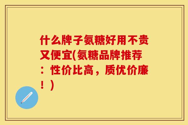 什么牌子氨糖好用不贵又便宜(氨糖品牌推荐:性价比高,质优价廉!) 什么牌子氨糖好用不贵又便宜(氨糖品牌推荐:性价比高,质优价廉!)