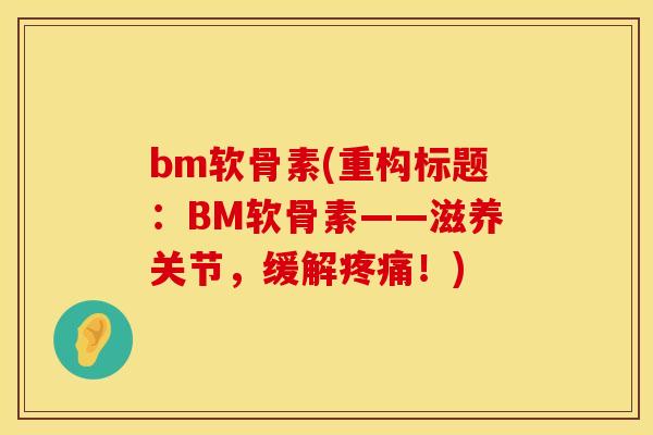 bm软骨素(重构标题:BM软骨素——滋养关节,缓解疼痛!)