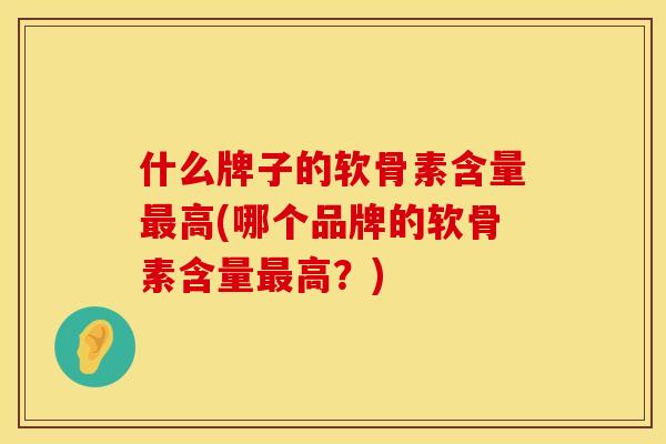 什么牌子的软骨素含量最高(哪个品牌的软骨素含量最高？)