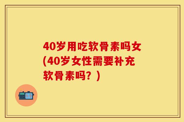 40岁用吃软骨素吗女(40岁女性需要补充软骨素吗?) 40岁用吃软骨素吗女(40岁女性需要补充软骨素吗?)