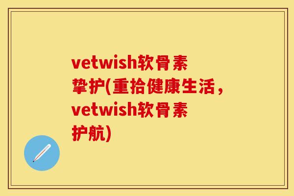 vetwish软骨素挚护(重拾健康生活，vetwish软骨素护航)