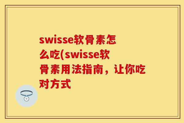 swisse软骨素怎么吃(swisse软骨素用法指南,让你吃对方式