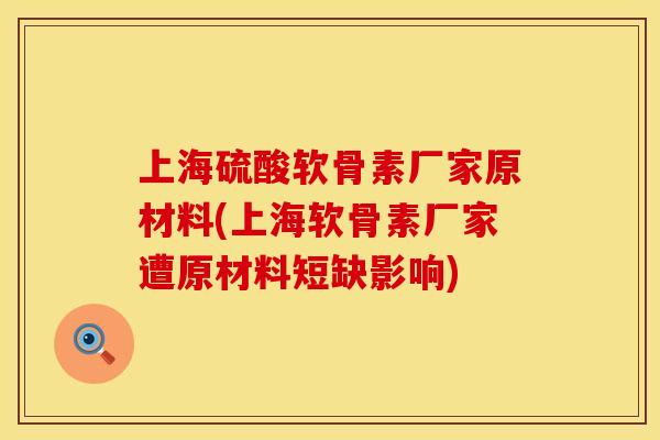 上海硫酸软骨素厂家原材料(上海软骨素厂家遭原材料短缺影响) 上海硫酸软骨素厂家原材料(上海软骨素厂家遭原材料短缺影响)