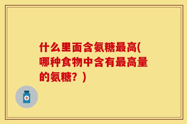 什么里面含氨糖高(哪种食物中含有高量的氨糖?) 什么里面含氨糖高(哪种食物中含有高量的氨糖?)