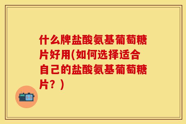 什么牌盐酸氨基葡萄糖片好用(如何选择适合自己的盐酸氨基葡萄糖片?) 什么牌盐酸氨基葡萄糖片好用(如何选择适合自己的盐酸氨基葡萄糖片?)