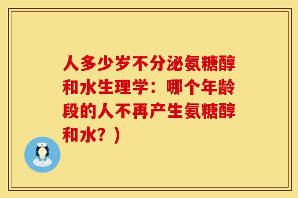 人多少岁不分泌氨糖醇和水生理学：哪个年龄段的人不再产生氨糖醇和水？)