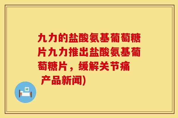 九力的盐酸氨基葡萄糖片九力推出盐酸氨基葡萄糖片,缓解关节痛 产品新闻) 九力的盐酸氨基葡萄糖片九力推出盐酸氨基葡萄糖片,缓解关节痛 产品新闻)