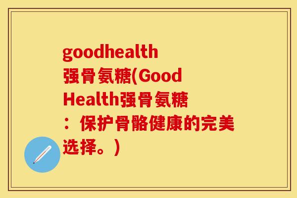 goodhealth强骨氨糖(Good Health强骨氨糖:保护骨骼健康的完美选择。)