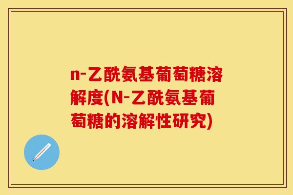 n-乙酰氨基葡萄糖溶解度(N-乙酰氨基葡萄糖的溶解性研究) n-乙酰氨基葡萄糖溶解度(N-乙酰氨基葡萄糖的溶解性研究)