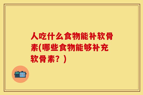 人吃什么食物能补软骨素(哪些食物能够补充软骨素?)