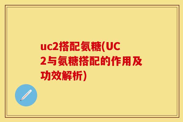 uc2搭配氨糖(UC2与氨糖搭配的作用及功效解析) uc2搭配氨糖(UC2与氨糖搭配的作用及功效解析)