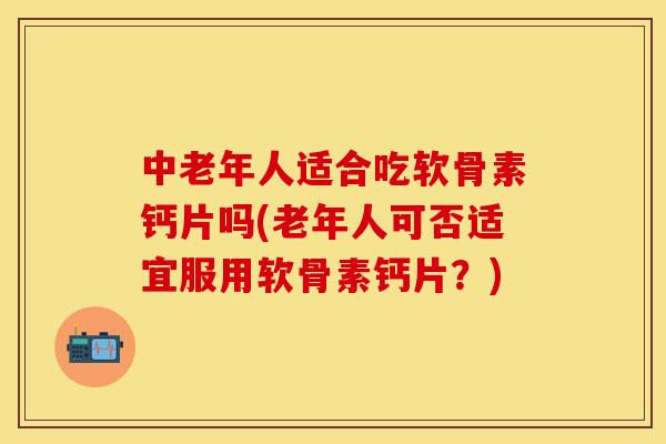 中老年人适合吃软骨素钙片吗(老年人可否适宜服用软骨素钙片？)