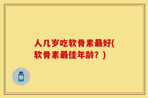 人几岁吃软骨素好(软骨素佳年龄?) 人几岁吃软骨素好(软骨素佳年龄?)
