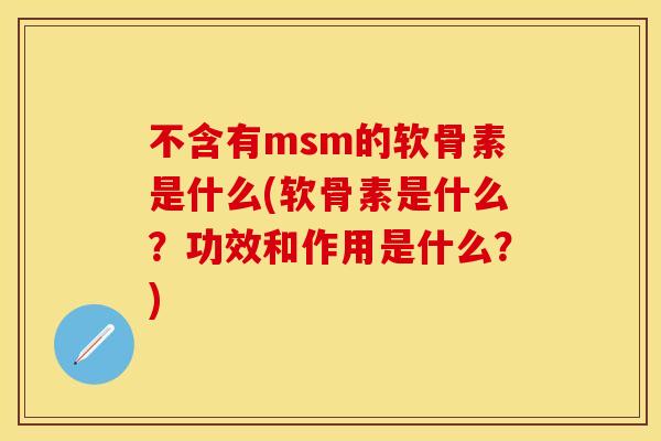 不含有msm的软骨素是什么(软骨素是什么?功效和作用是什么?) 不含有msm的软骨素是什么(软骨素是什么?功效和作用是什么?)