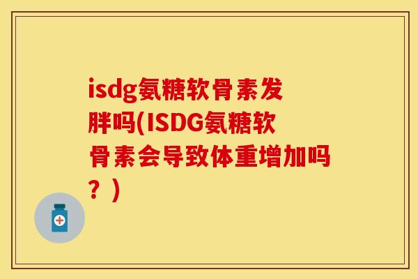 isdg氨糖软骨素发胖吗(ISDG氨糖软骨素会导致体重增加吗?) isdg氨糖软骨素发胖吗(ISDG氨糖软骨素会导致体重增加吗?)