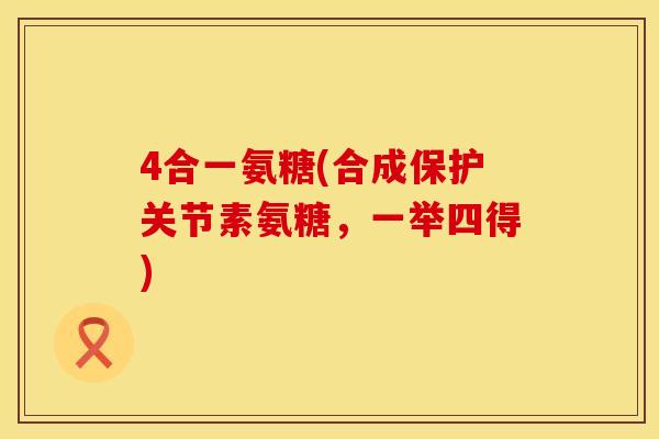 4合一氨糖(合成保护关节素氨糖，一举四得)