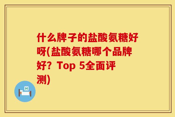 什么牌子的盐酸氨糖好呀(盐酸氨糖哪个品牌好?Top 5全面评测) 什么牌子的盐酸氨糖好呀(盐酸氨糖哪个品牌好?Top 5全面评测)