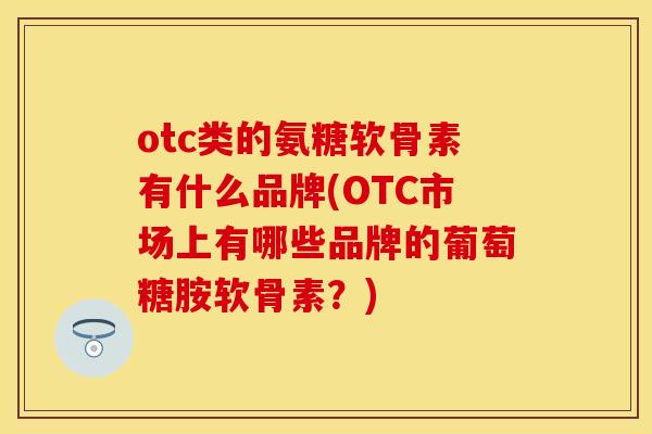 otc类的氨糖软骨素有什么品牌(OTC市场上有哪些品牌的葡萄糖胺软骨素？)