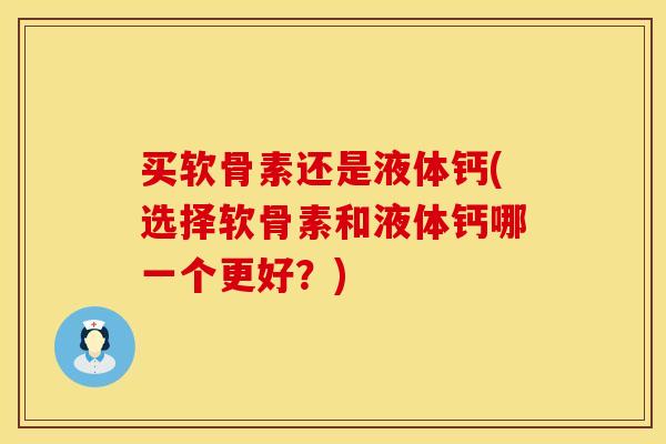 买软骨素还是液体钙(选择软骨素和液体钙哪一个更好?) 买软骨素还是液体钙(选择软骨素和液体钙哪一个更好?)