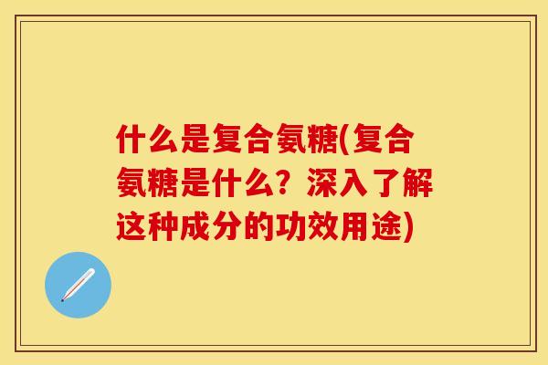 什么是复合氨糖(复合氨糖是什么？深入了解这种成分的功效用途)