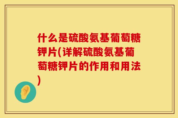 什么是硫酸氨基葡萄糖钾片(详解硫酸氨基葡萄糖钾片的作用和用法)