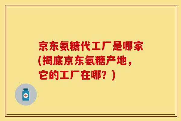 京东氨糖代工厂是哪家(揭底京东氨糖产地，它的工厂在哪？)