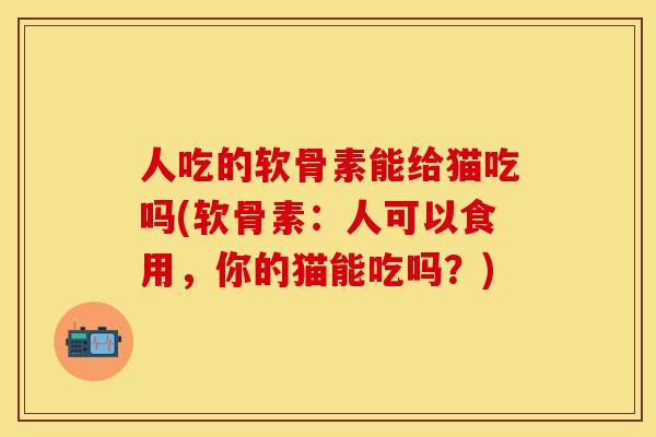 人吃的软骨素能给猫吃吗(软骨素：人可以食用，你的猫能吃吗？)