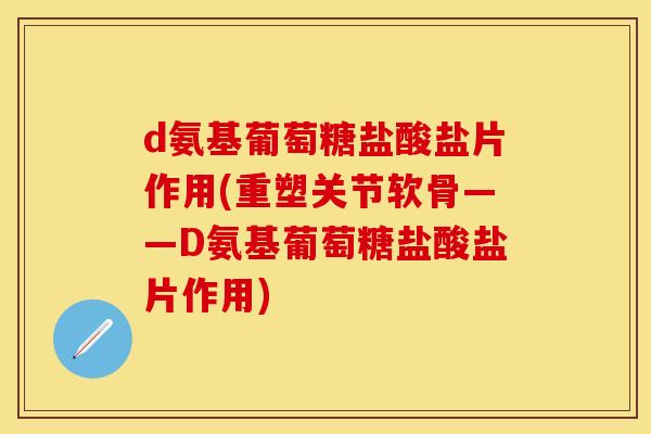 d氨基葡萄糖盐酸盐片作用(重塑关节软骨——D氨基葡萄糖盐酸盐片作用)