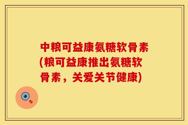 中粮可益康氨糖软骨素(粮可益康推出氨糖软骨素，关爱关节健康)