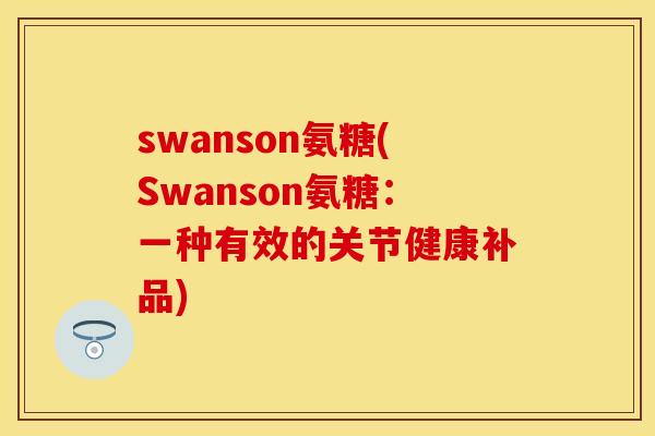 swanson氨糖(Swanson氨糖:一种有效的关节健康补品) swanson氨糖(Swanson氨糖:一种有效的关节健康补品)