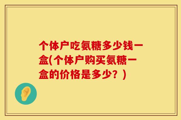 个体户吃氨糖多少钱一盒(个体户购买氨糖一盒的价格是多少?) 个体户吃氨糖多少钱一盒(个体户购买氨糖一盒的价格是多少?)