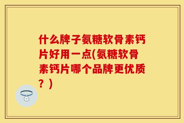 什么牌子氨糖软骨素钙片好用一点(氨糖软骨素钙片哪个品牌更优质?)