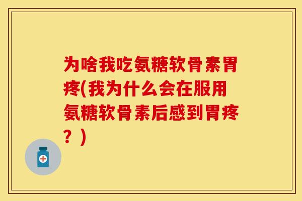 为啥我吃氨糖软骨素胃疼(我为什么会在服用氨糖软骨素后感到胃疼？)