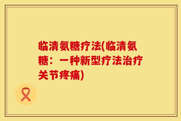 临清氨糖疗法(临清氨糖:一种新型疗法治疗关节疼痛)