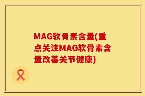 MAG软骨素含量(重点关注MAG软骨素含量改善关节健康) MAG软骨素含量(重点关注MAG软骨素含量改善关节健康)