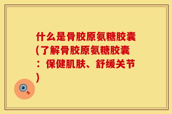 什么是骨胶原氨糖胶囊(了解骨胶原氨糖胶囊：保健肌肤、舒缓关节)