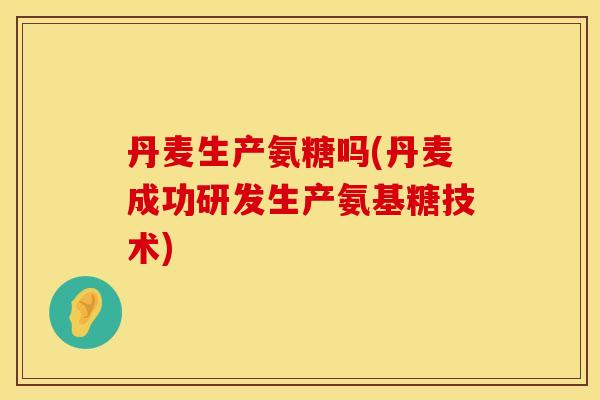 丹麦生产氨糖吗(丹麦成功研发生产氨基糖技术)