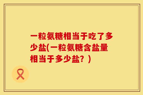 一粒氨糖相当于吃了多少盐(一粒氨糖含盐量相当于多少盐?)