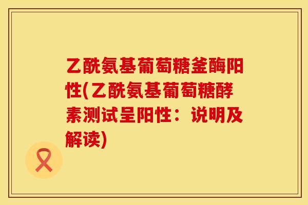 乙酰氨基葡萄糖釜酶阳性(乙酰氨基葡萄糖酵素测试呈阳性:说明及解读) 乙酰氨基葡萄糖釜酶阳性(乙酰氨基葡萄糖酵素测试呈阳性:说明及解读)