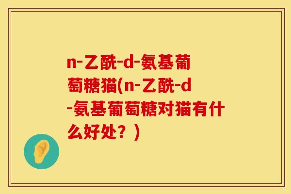 n-乙酰-d-氨基葡萄糖猫(n-乙酰-d-氨基葡萄糖对猫有什么好处?) n-乙酰-d-氨基葡萄糖猫(n-乙酰-d-氨基葡萄糖对猫有什么好处?)