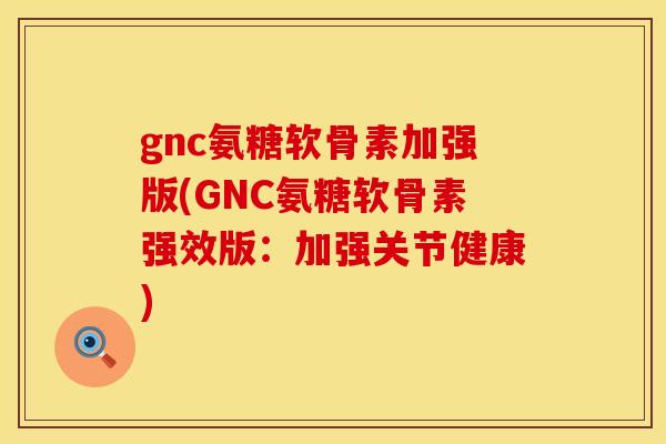 gnc氨糖软骨素加强版(GNC氨糖软骨素强效版:加强关节健康) gnc氨糖软骨素加强版(GNC氨糖软骨素强效版:加强关节健康)