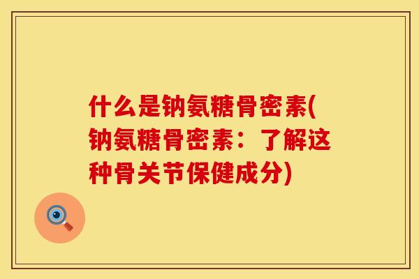 什么是钠氨糖骨密素(钠氨糖骨密素:了解这种骨关节保健成分) 什么是钠氨糖骨密素(钠氨糖骨密素:了解这种骨关节保健成分)