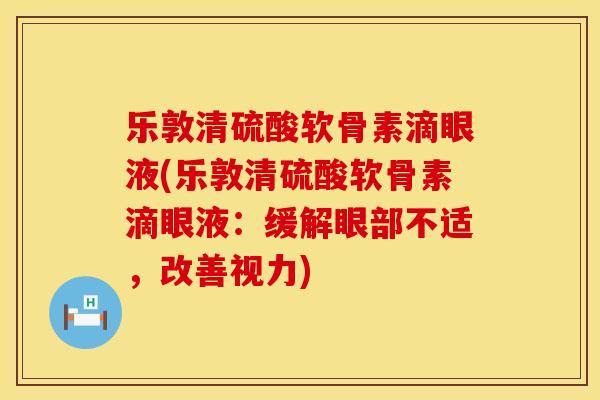 乐敦清硫酸软骨素滴眼液(乐敦清硫酸软骨素滴眼液:缓解眼部不适,改善视力) 乐敦清硫酸软骨素滴眼液(乐敦清硫酸软骨素滴眼液:缓解眼部不适,改善视力)