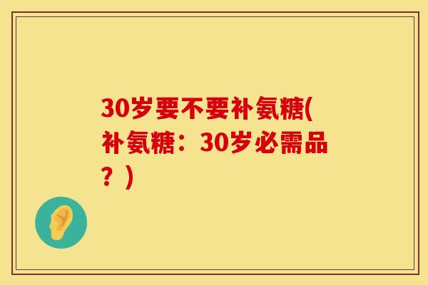 30岁要不要补氨糖(补氨糖:30岁必需品?) 30岁要不要补氨糖(补氨糖:30岁必需品?)