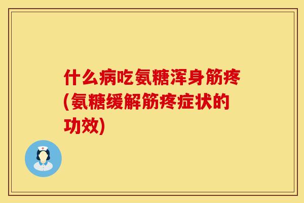 什么病吃氨糖浑身筋疼(氨糖缓解筋疼症状的功效)