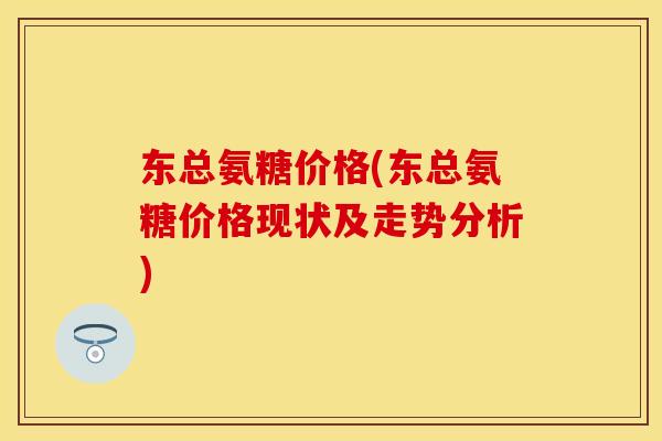 东总氨糖价格(东总氨糖价格现状及走势分析) 东总氨糖价格(东总氨糖价格现状及走势分析)
