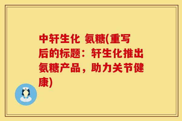 中轩生化 氨糖(重写后的标题:轩生化推出氨糖产品,助力关节健康) 中轩生化 氨糖(重写后的标题:轩生化推出氨糖产品,助力关节健康)