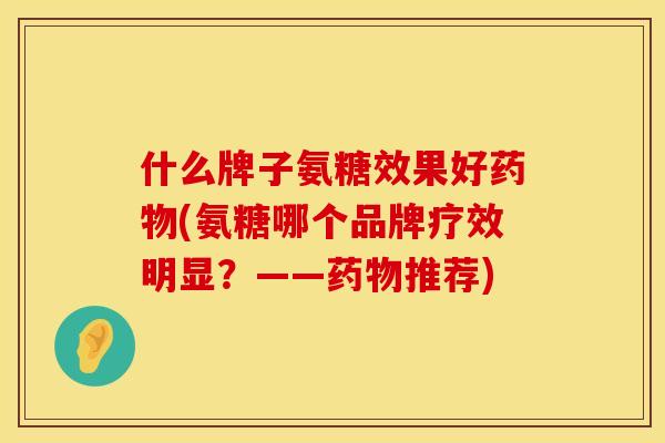 什么牌子氨糖效果好(氨糖哪个品牌疗效明显?——推荐) 什么牌子氨糖效果好(氨糖哪个品牌疗效明显?——推荐)