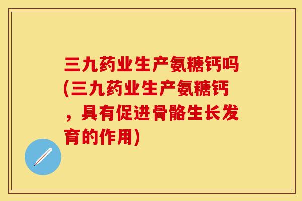 三九药业生产氨糖钙吗(三九药业生产氨糖钙,具有促进骨骼生长发育的作用) 三九药业生产氨糖钙吗(三九药业生产氨糖钙,具有促进骨骼生长发育的作用)