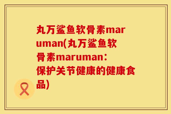 丸万鲨鱼软骨素maruman(丸万鲨鱼软骨素maruman:保护关节健康的健康食品) 丸万鲨鱼软骨素maruman(丸万鲨鱼软骨素maruman:保护关节健康的健康食品)
